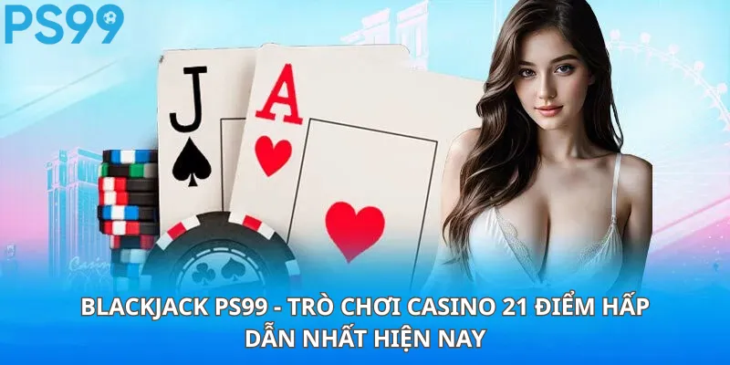 Blackjack PS99 - Trò Chơi Casino 21 Điểm Hấp Dẫn Nhất Hiện Nay