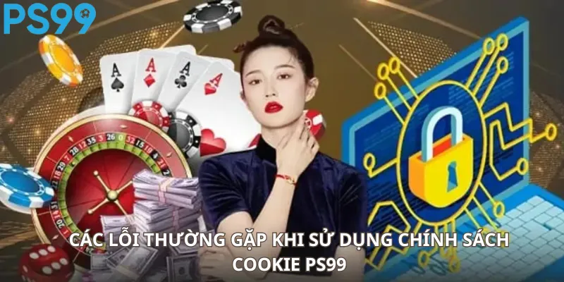Các Lỗi Thường Gặp Khi Sử Dụng Chính Sách Cookie PS99