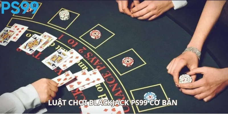 Luật chơi Blackjack PS99 cơ bản