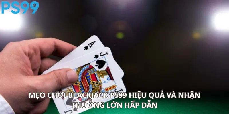 Mẹo chơi Blackjack PS99 hiệu quả